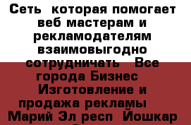 Сеть, которая помогает веб-мастерам и рекламодателям взаимовыгодно сотрудничать - Все города Бизнес » Изготовление и продажа рекламы   . Марий Эл респ.,Йошкар-Ола г.